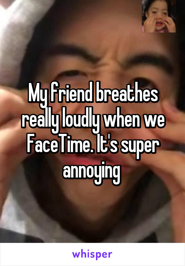 My friend breathes really loudly when we FaceTime. It's super annoying 