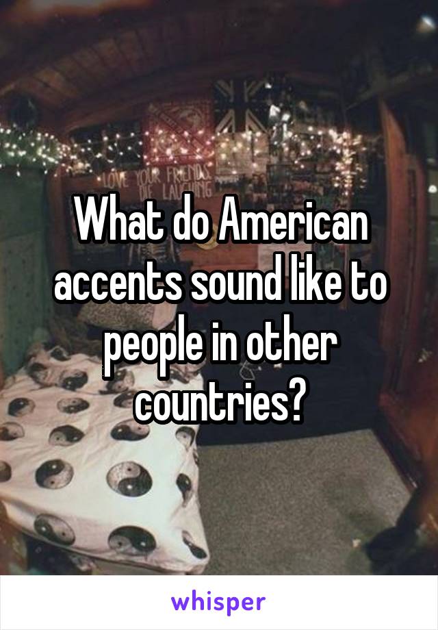 What do American accents sound like to people in other countries?