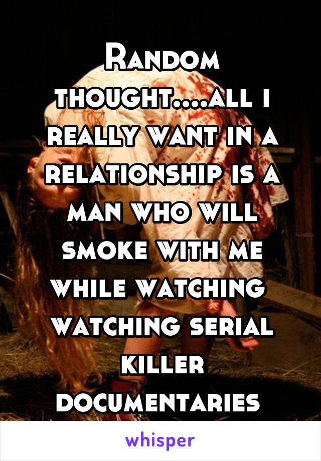 Random thought....all i really want in a relationship is a man who will smoke with me while watching  watching serial killer documentaries 