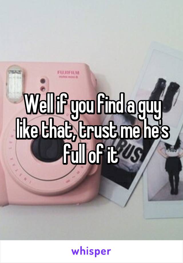 Well if you find a guy like that, trust me he's full of it 