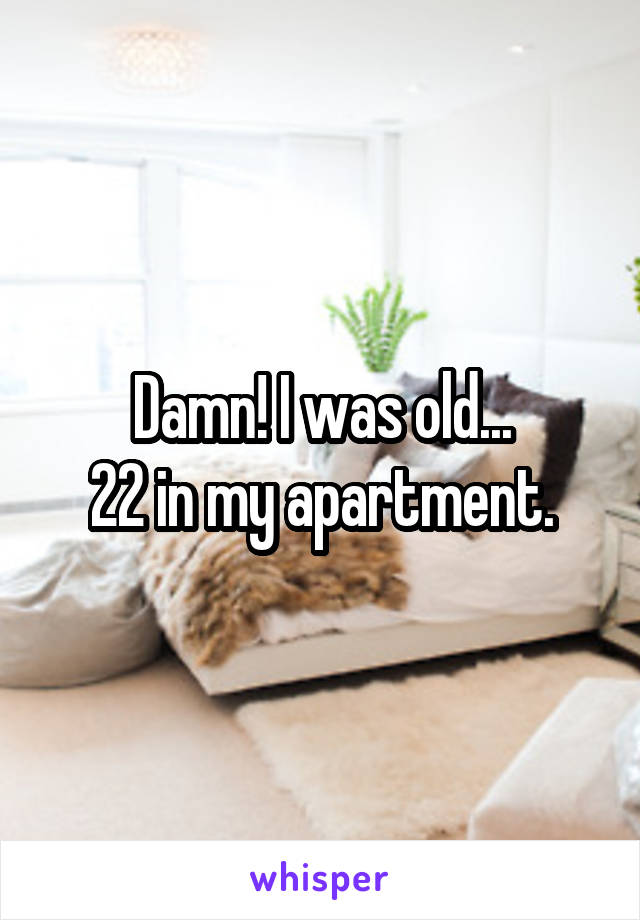 Damn! I was old...
22 in my apartment.