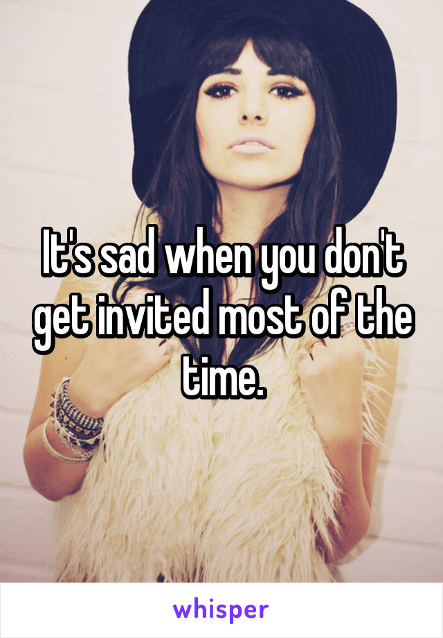It's sad when you don't get invited most of the time.
