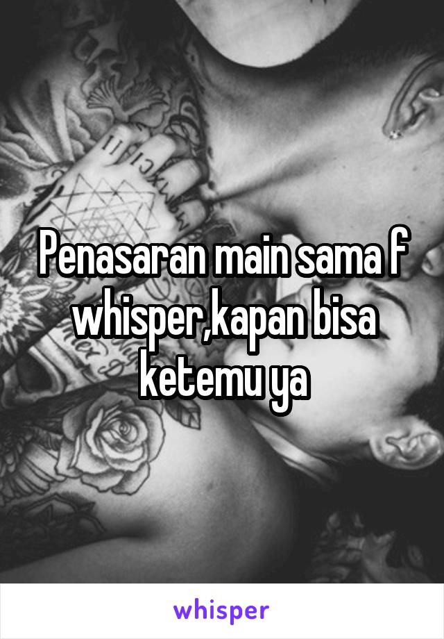 Penasaran main sama f whisper,kapan bisa ketemu ya