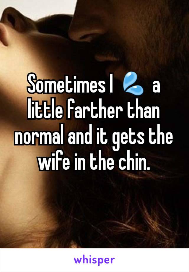 Sometimes I 💦 a little farther than normal and it gets the wife in the chin.