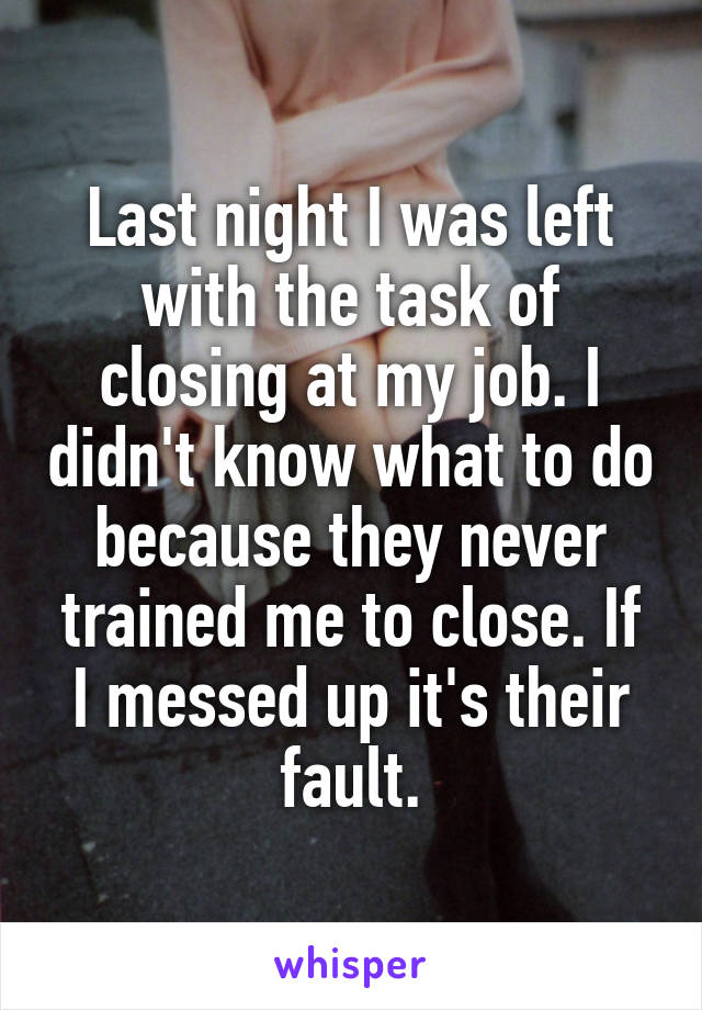 Last night I was left with the task of closing at my job. I didn't know what to do because they never trained me to close. If I messed up it's their fault.