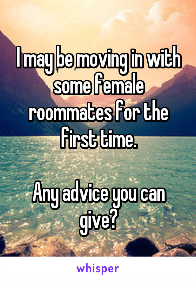 I may be moving in with some female roommates for the first time.

Any advice you can give?