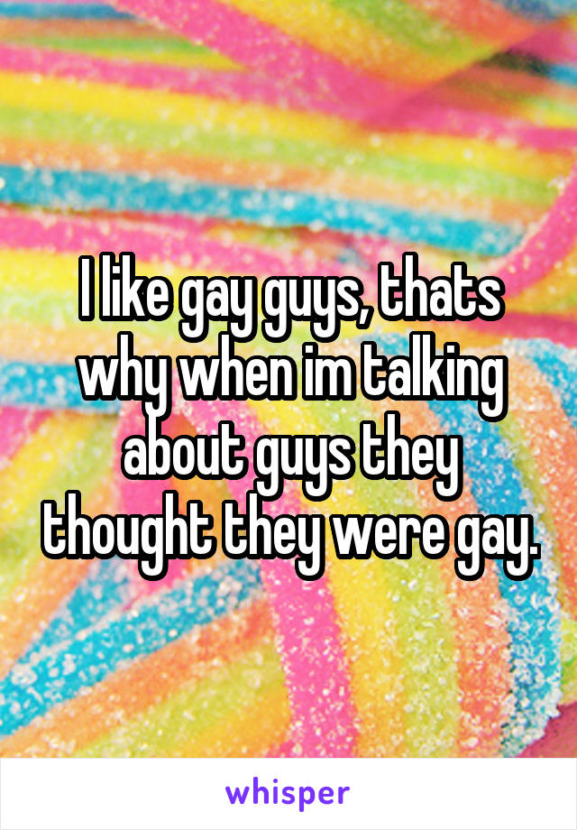 I like gay guys, thats why when im talking about guys they thought they were gay.