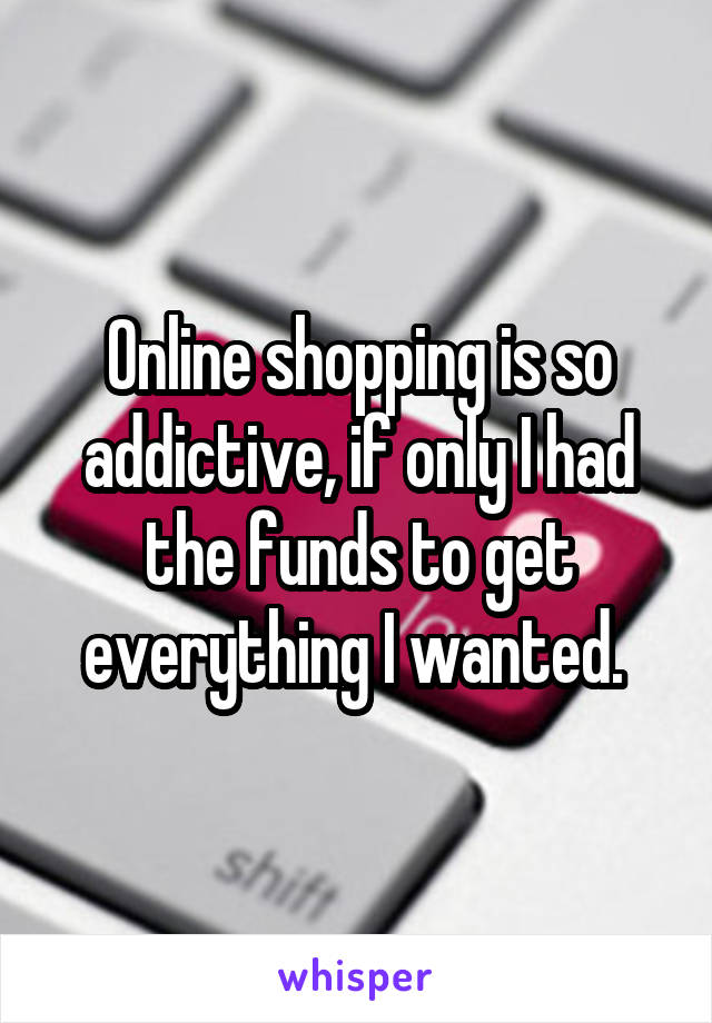 Online shopping is so addictive, if only I had the funds to get everything I wanted. 