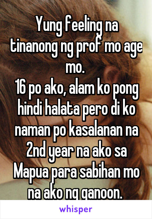 Yung feeling na tinanong ng prof mo age mo. 
16 po ako, alam ko pong hindi halata pero di ko naman po kasalanan na 2nd year na ako sa Mapua para sabihan mo na ako ng ganoon. 