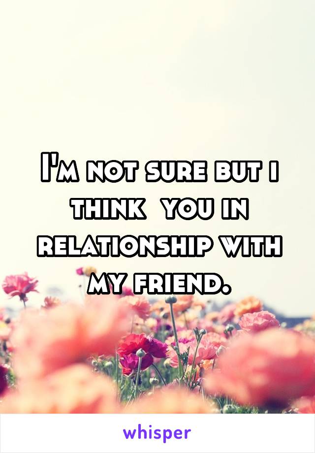 I'm not sure but i think  you in relationship with my friend.