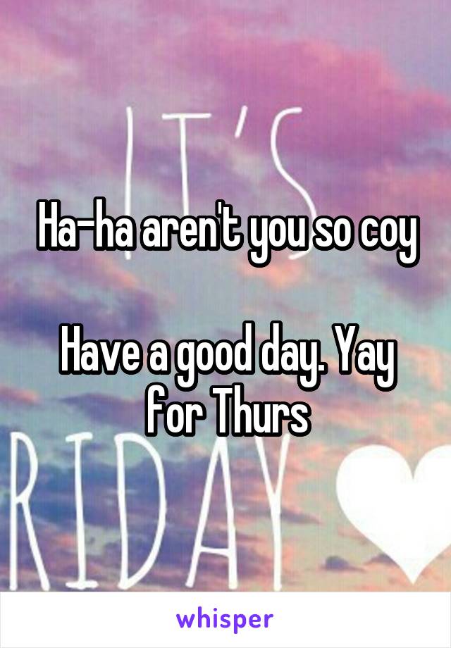 Ha-ha aren't you so coy

Have a good day. Yay for Thurs