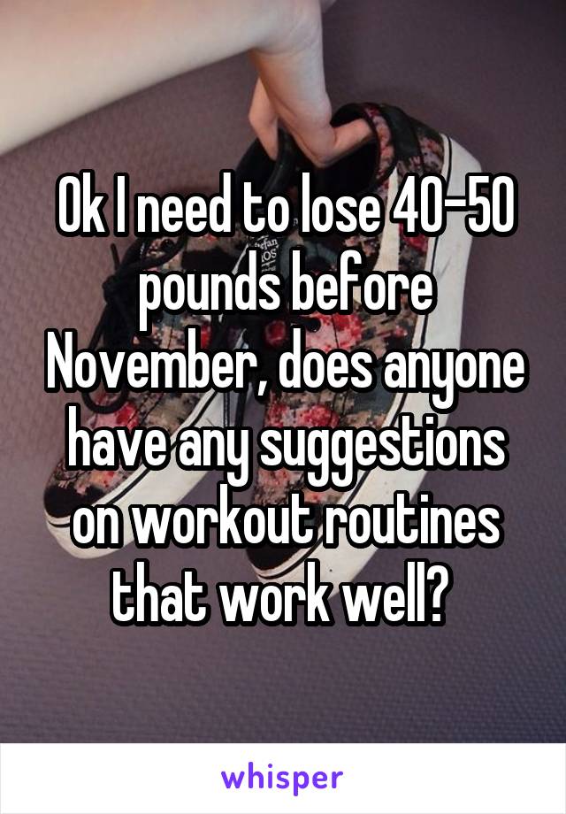 Ok I need to lose 40-50 pounds before November, does anyone have any suggestions on workout routines that work well? 