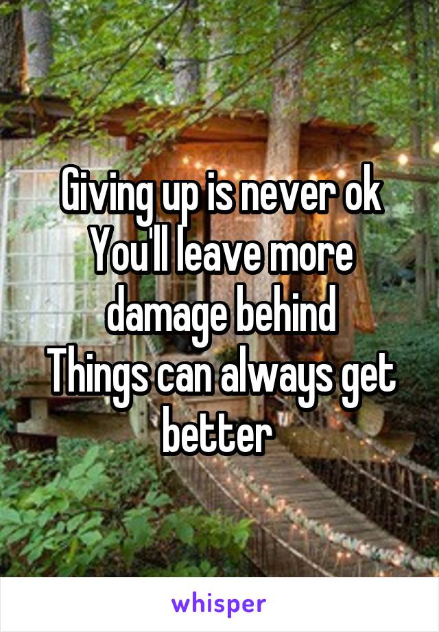 Giving up is never ok
You'll leave more damage behind
Things can always get better 