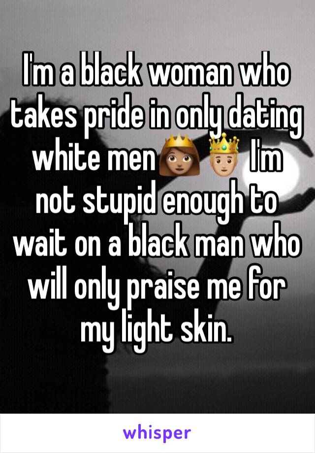 I'm a black woman who takes pride in only dating white men👸🏽🤴🏼 I'm not stupid enough to wait on a black man who will only praise me for my light skin. 