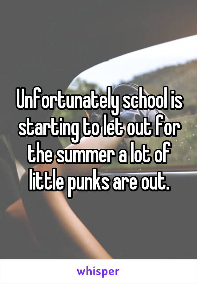 Unfortunately school is starting to let out for the summer a lot of little punks are out.