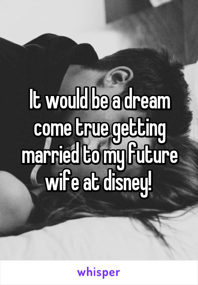 It would be a dream come true getting married to my future wife at disney! 