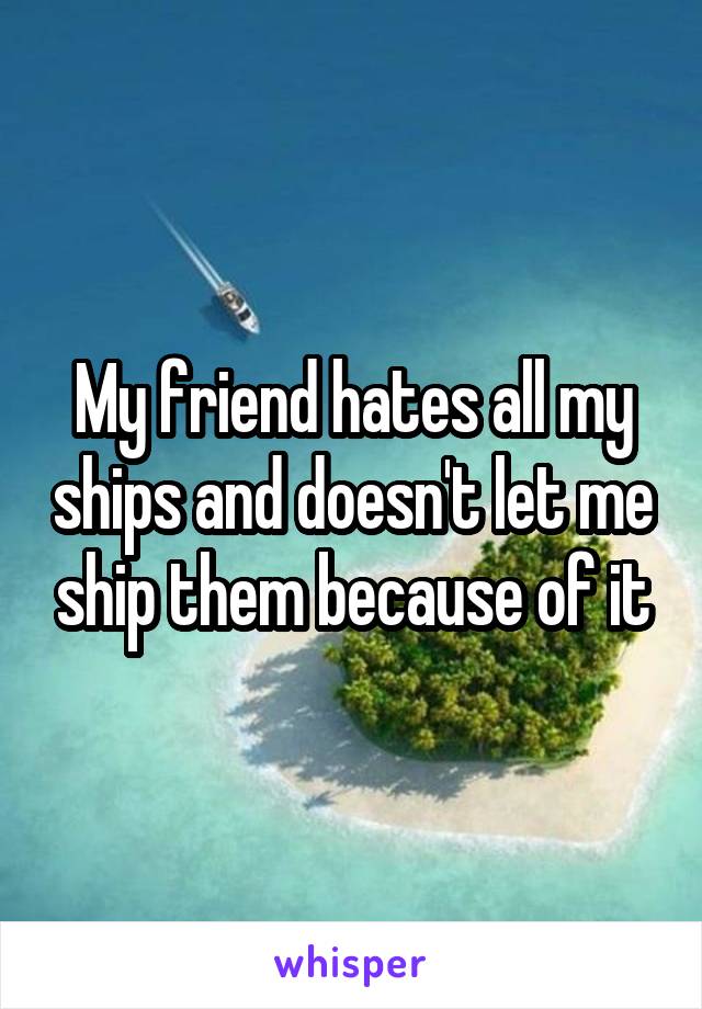 My friend hates all my ships and doesn't let me ship them because of it