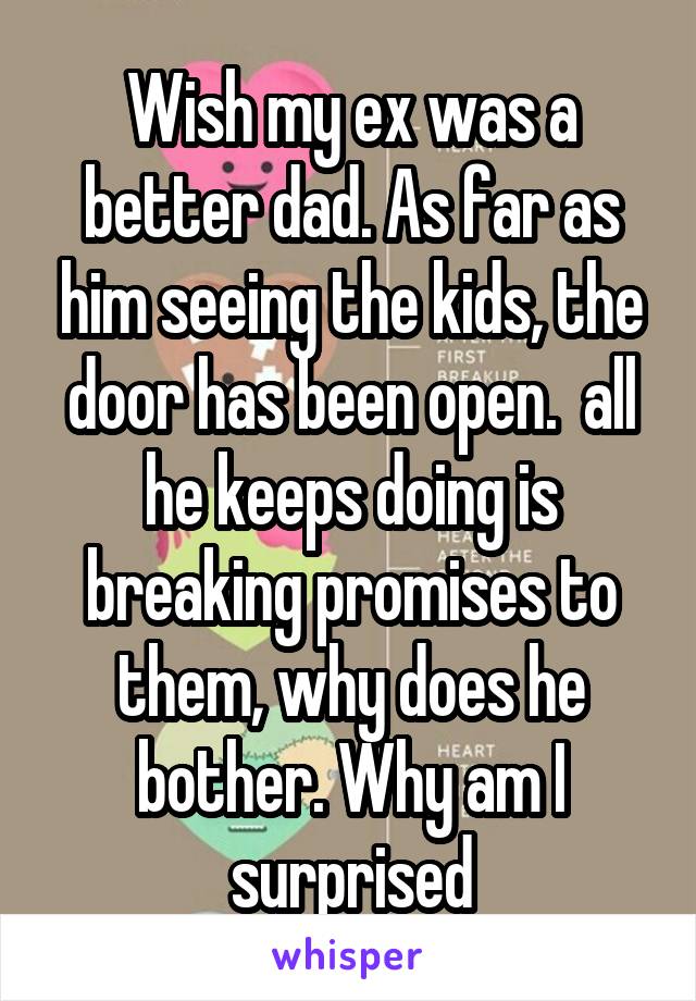 Wish my ex was a better dad. As far as him seeing the kids, the door has been open.  all he keeps doing is breaking promises to them, why does he bother. Why am I surprised