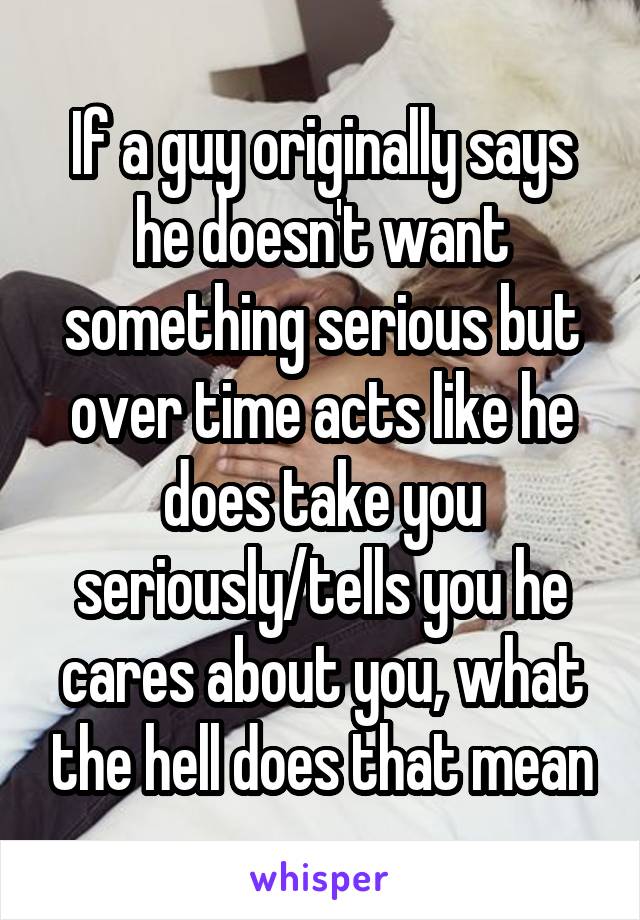 If a guy originally says he doesn't want something serious but over time acts like he does take you seriously/tells you he cares about you, what the hell does that mean