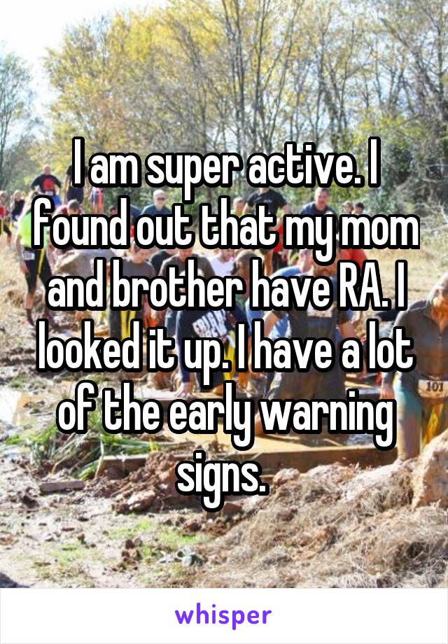 I am super active. I found out that my mom and brother have RA. I looked it up. I have a lot of the early warning signs. 