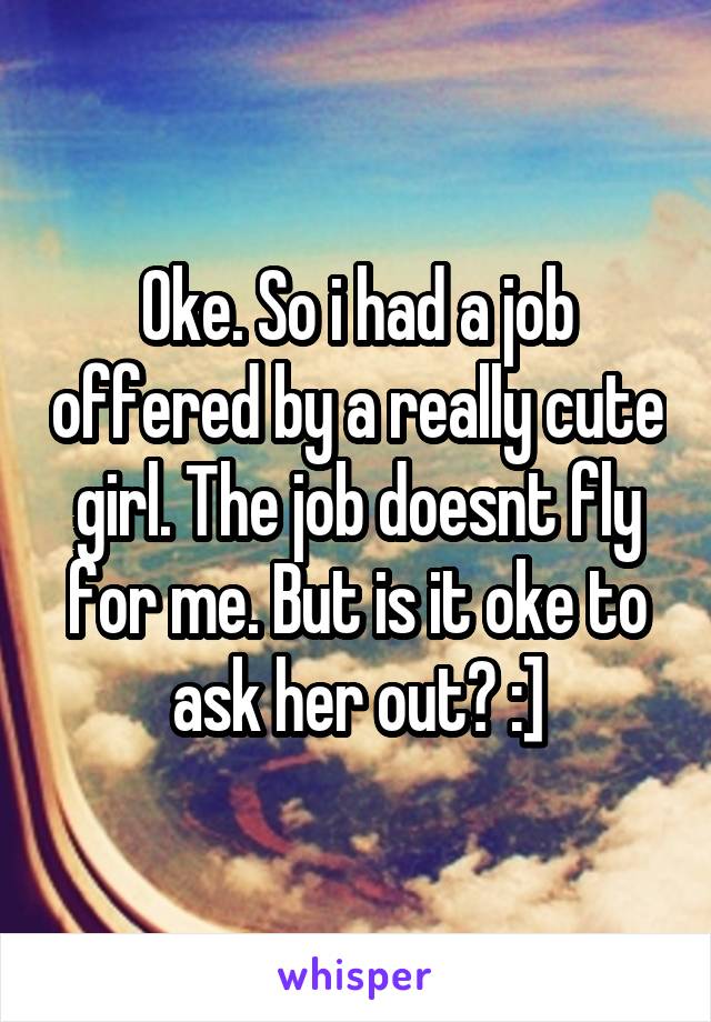 Oke. So i had a job offered by a really cute girl. The job doesnt fly for me. But is it oke to ask her out? :]