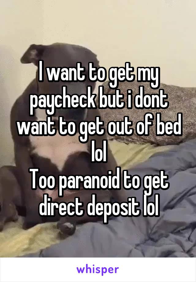 I want to get my paycheck but i dont want to get out of bed lol
Too paranoid to get direct deposit lol