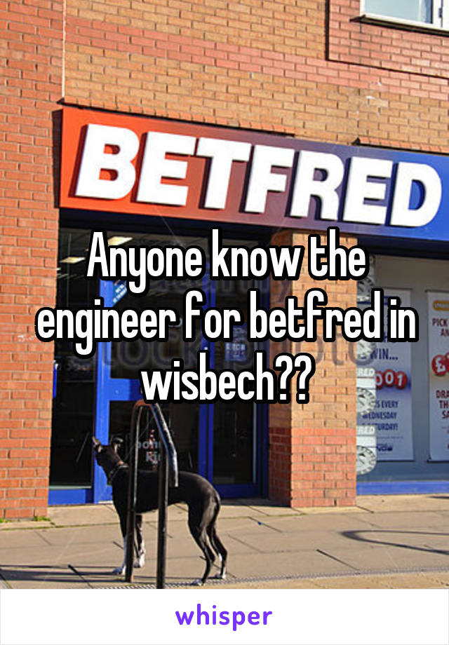 Anyone know the engineer for betfred in wisbech??