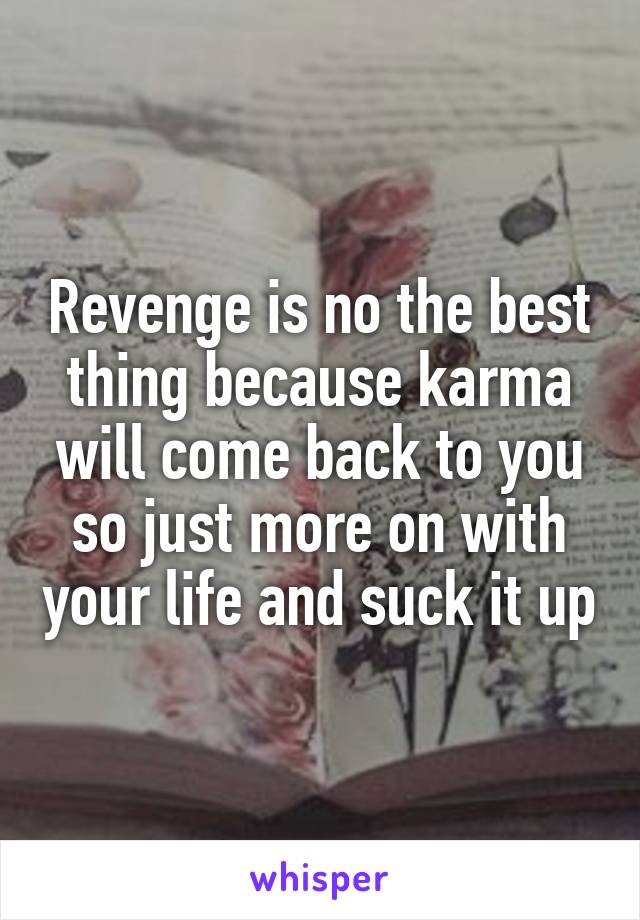 Revenge is no the best thing because karma will come back to you so just more on with your life and suck it up