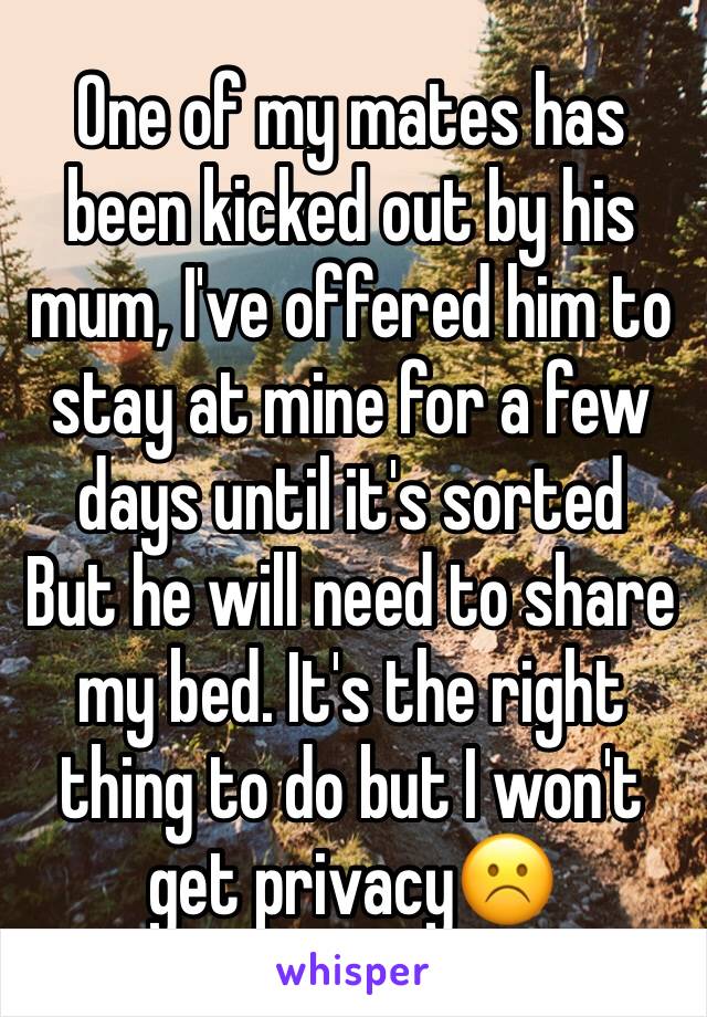 One of my mates has been kicked out by his mum, I've offered him to stay at mine for a few days until it's sorted
But he will need to share my bed. It's the right thing to do but I won't get privacy☹️