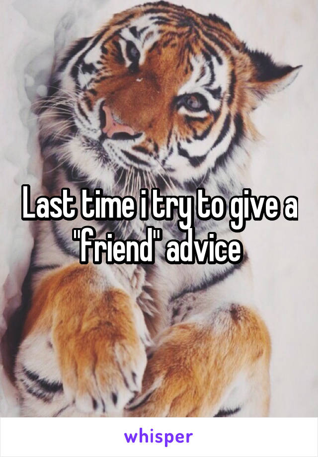 Last time i try to give a "friend" advice 