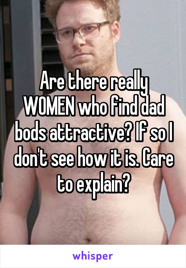 Are there really WOMEN who find dad bods attractive? If so I don't see how it is. Care to explain?