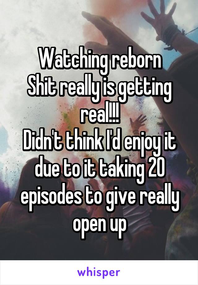 Watching reborn
Shit really is getting real!!!
Didn't think I'd enjoy it due to it taking 20 episodes to give really open up