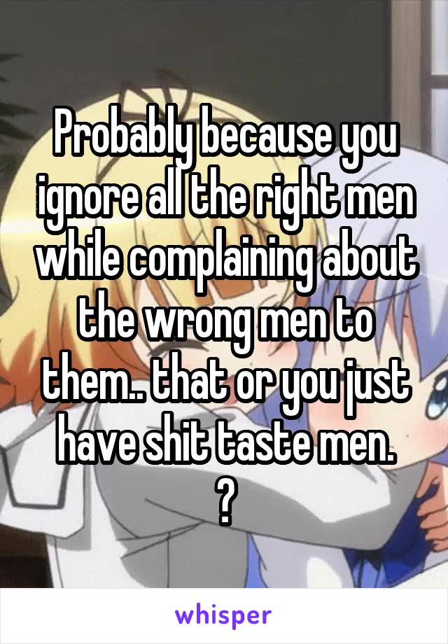 Probably because you ignore all the right men while complaining about the wrong men to them.. that or you just have shit taste men.
😔