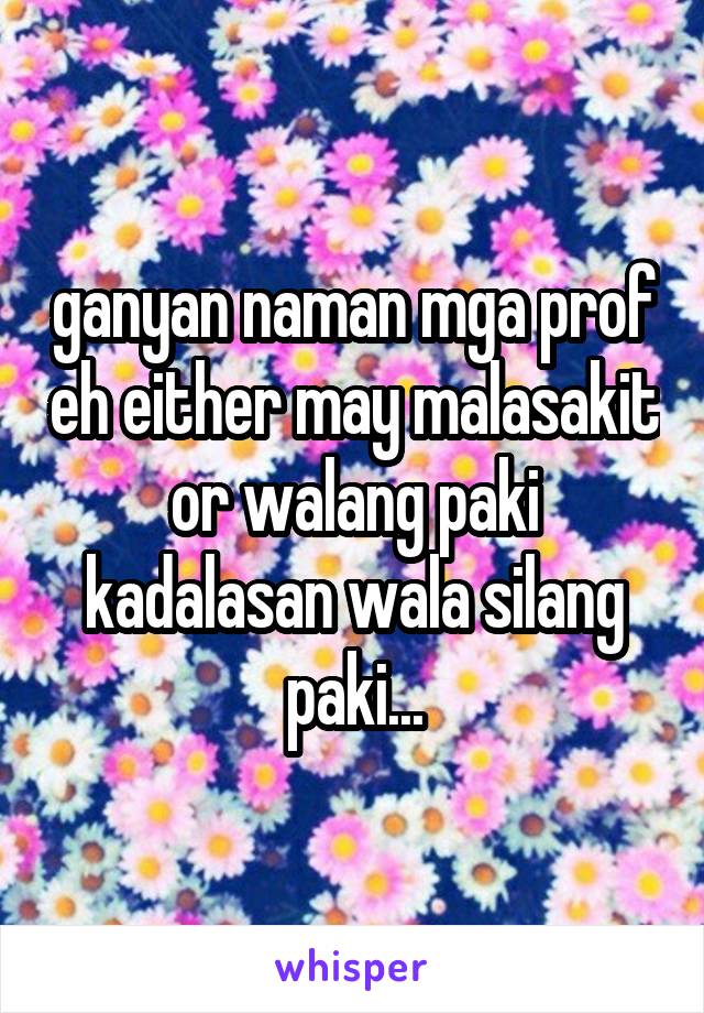 ganyan naman mga prof eh either may malasakit or walang paki kadalasan wala silang paki...