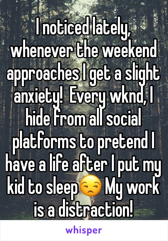 I noticed lately, whenever the weekend approaches I get a slight anxiety!  Every wknd, I hide from all social platforms to pretend I have a life after I put my kid to sleep😒 My work is a distraction!