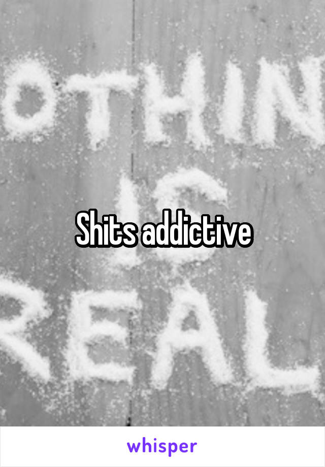 Shits addictive