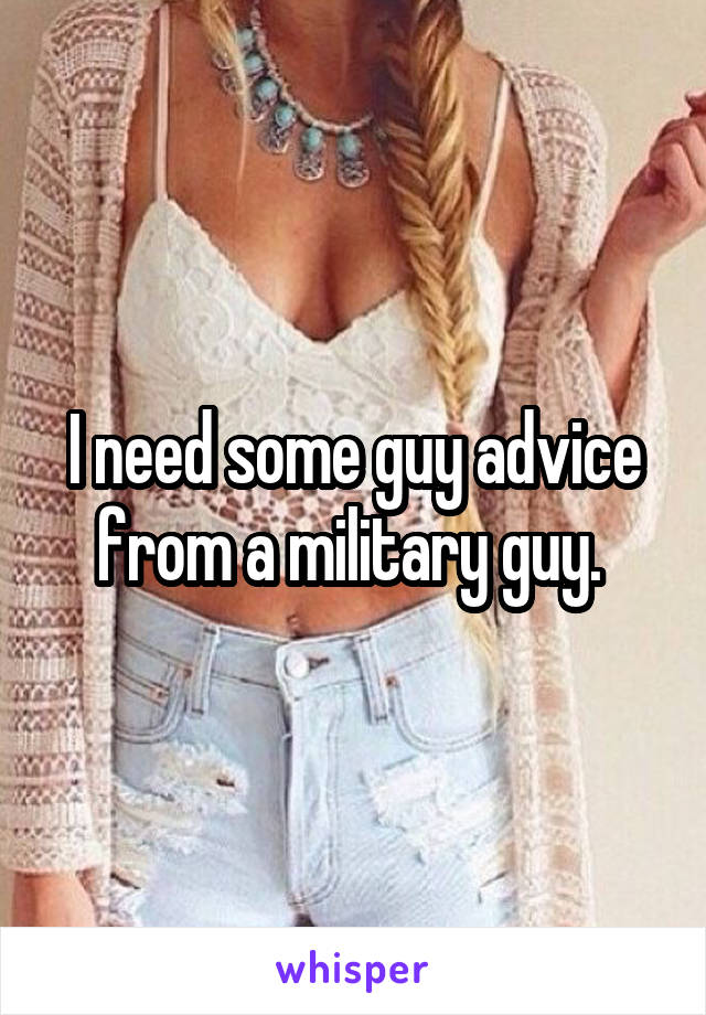 I need some guy advice from a military guy. 