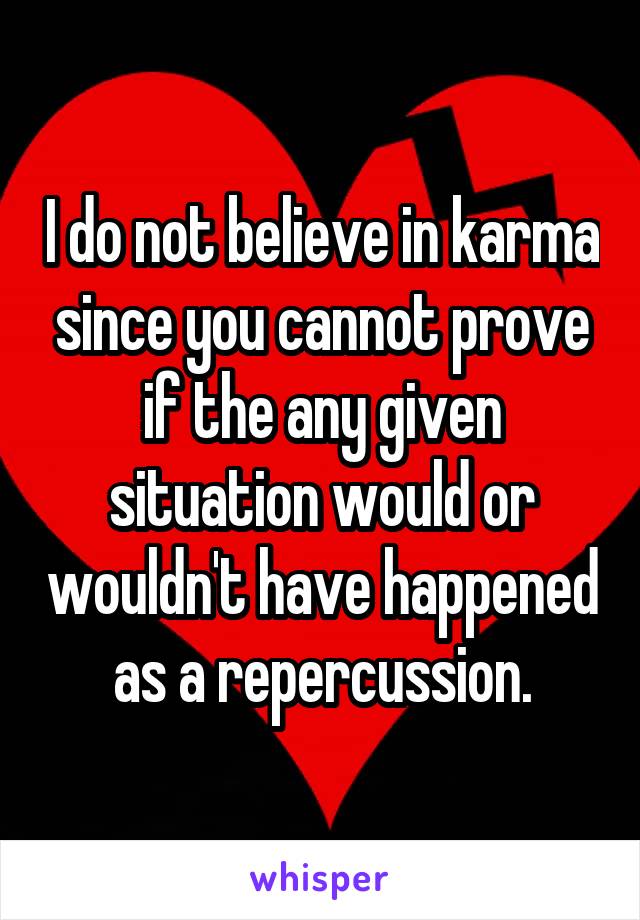 I do not believe in karma since you cannot prove if the any given situation would or wouldn't have happened as a repercussion.