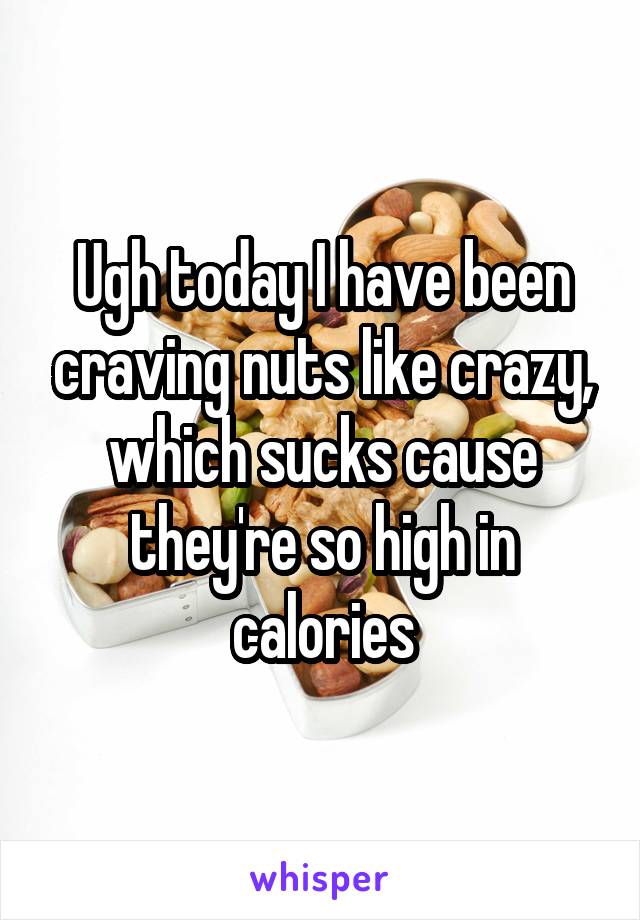 Ugh today I have been craving nuts like crazy, which sucks cause they're so high in calories