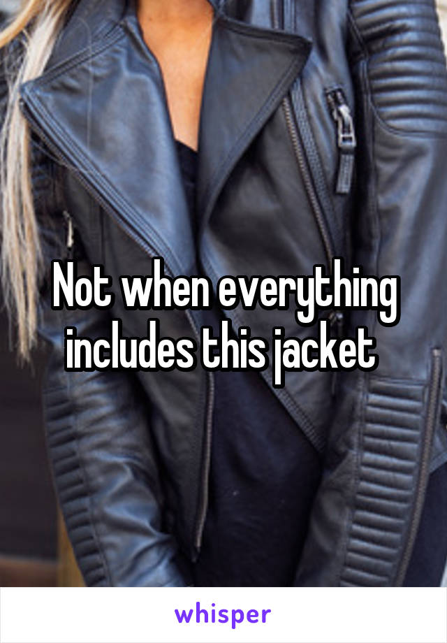 Not when everything includes this jacket 