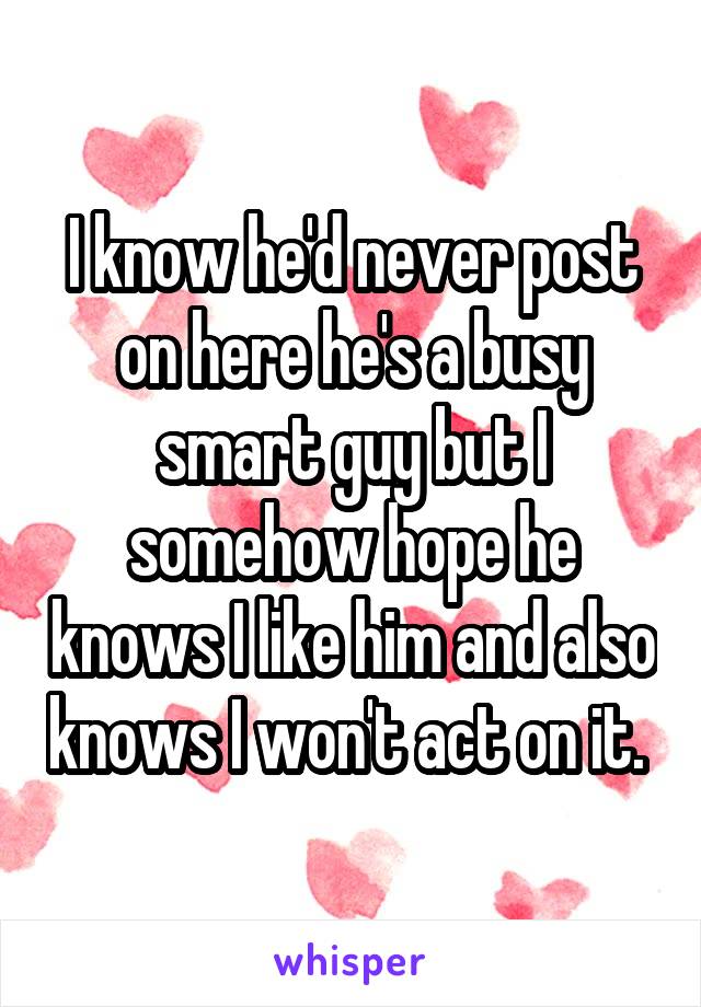 I know he'd never post on here he's a busy smart guy but I somehow hope he knows I like him and also knows I won't act on it. 