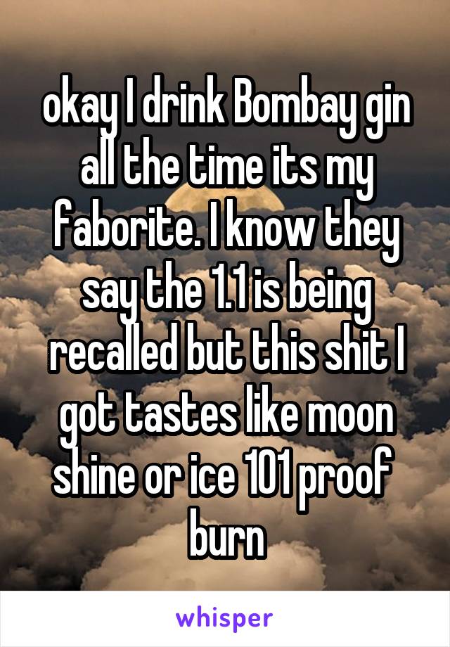 okay I drink Bombay gin all the time its my faborite. I know they say the 1.1 is being recalled but this shit I got tastes like moon shine or ice 101 proof  burn