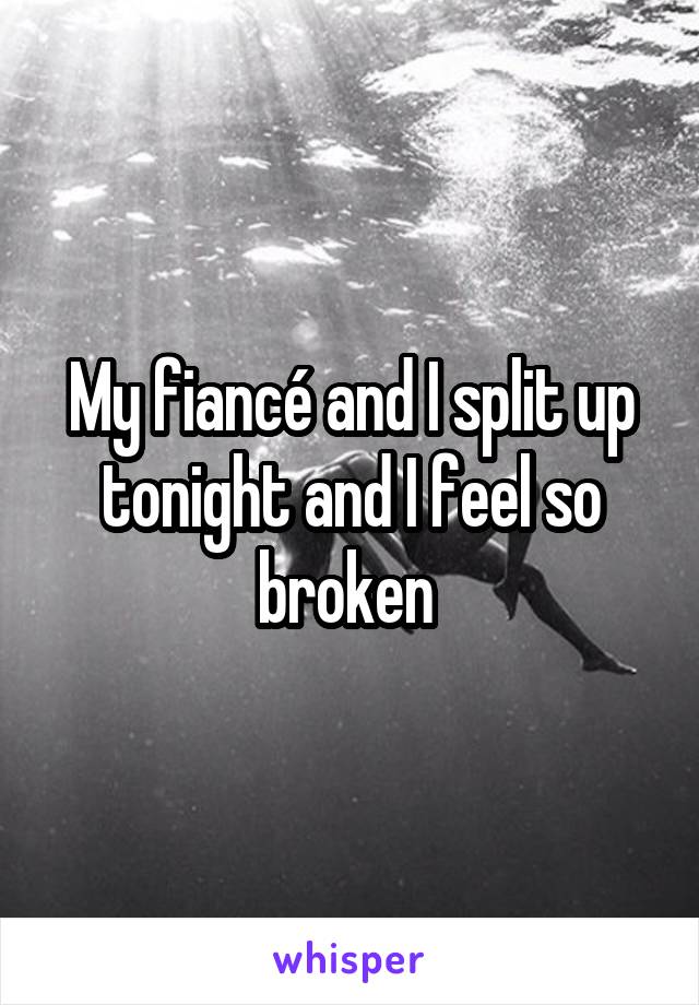 My fiancé and I split up tonight and I feel so broken 