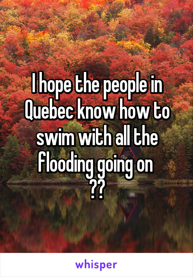 I hope the people in Quebec know how to swim with all the flooding going on 
🏊😔