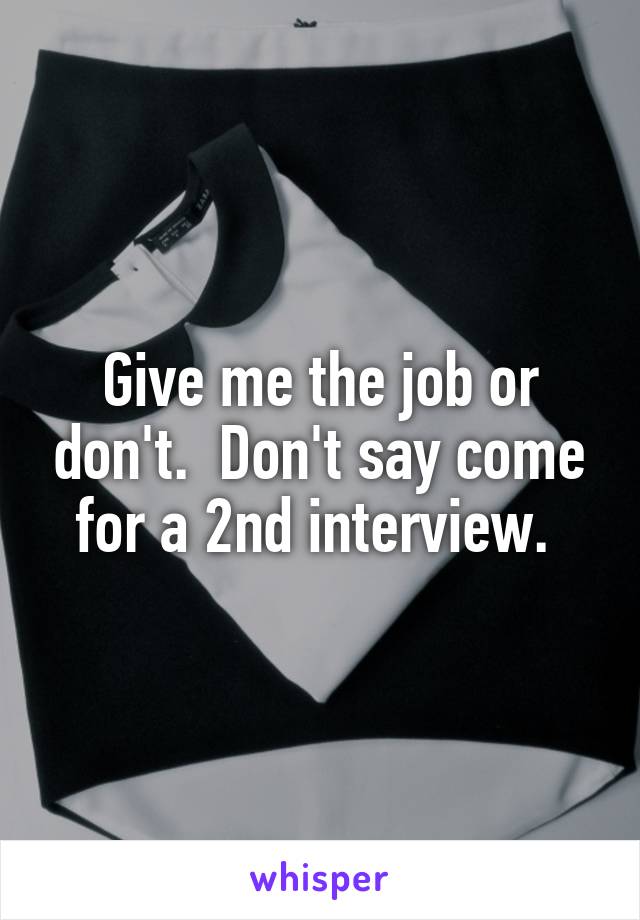 Give me the job or don't.  Don't say come for a 2nd interview. 