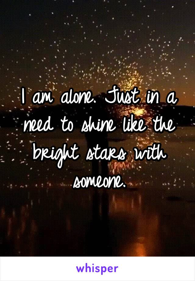 I am alone. Just in a need to shine like the bright stars with someone.