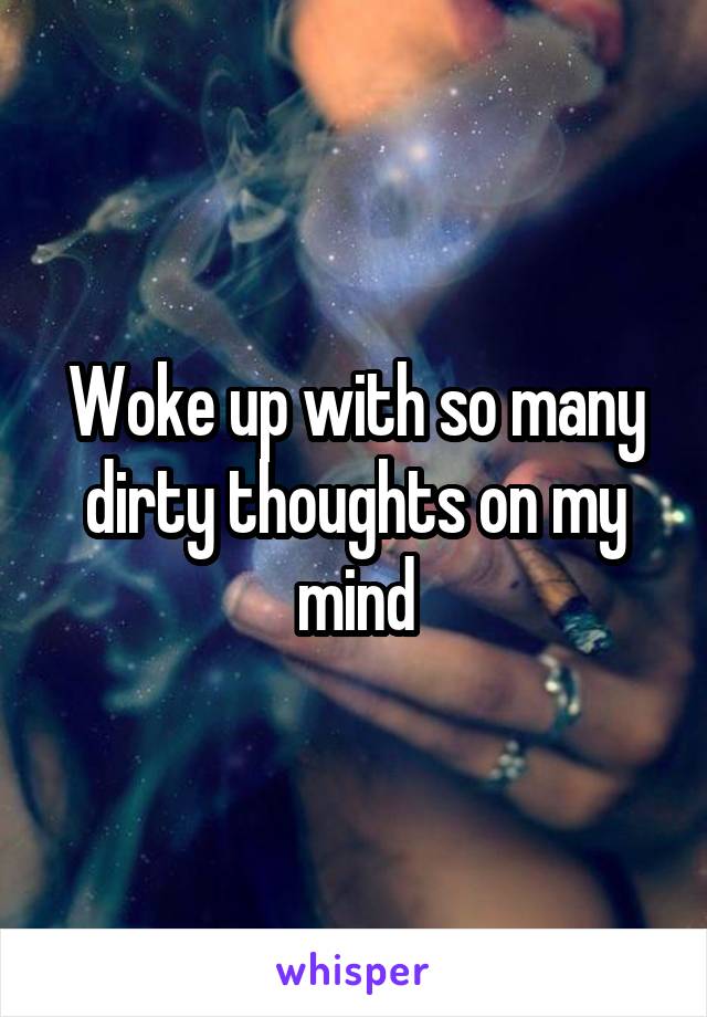 Woke up with so many dirty thoughts on my mind