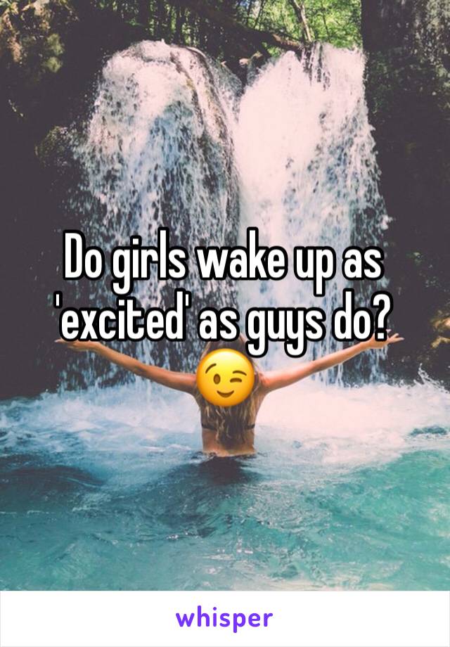 Do girls wake up as 'excited' as guys do? 
😉