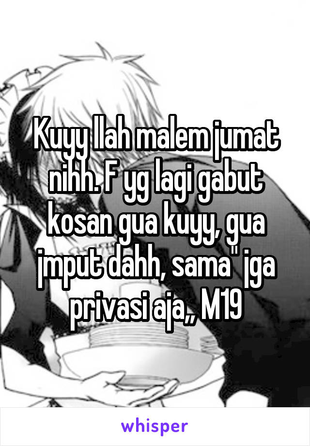 Kuyy llah malem jumat nihh. F yg lagi gabut kosan gua kuyy, gua jmput dahh, sama" jga privasi aja,, M19