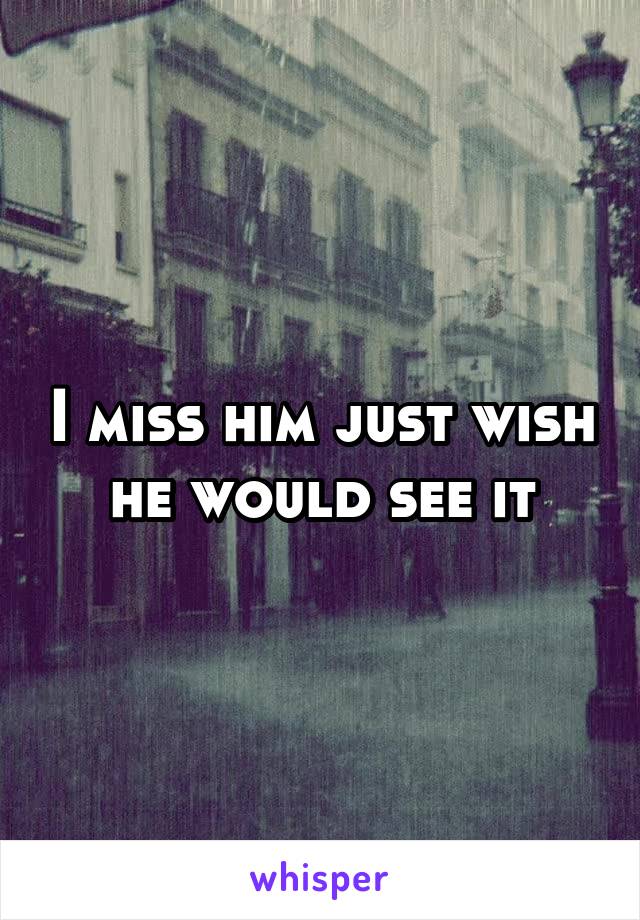 I miss him just wish he would see it